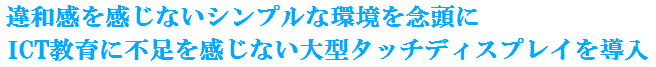 違和感を感じないシンプルな環境を念頭に
ICT教育に不足を感じない大型タッチディスプレイを導入