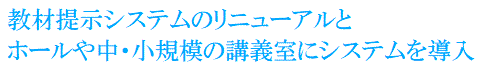 教材提示システムのリニューアルと
ホールや中・小規模の講義室にシステムを導入