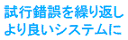 試行錯誤を繰り返し
より良いシステムに