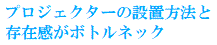 プロジェクターの設置方法と存在感がボトルネック