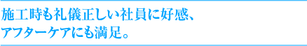 施工時も礼儀正しい社員に好感、アフターケアにも満足。