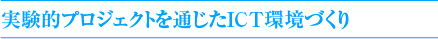 実験的プロジェクトを通じたICT環境づくり