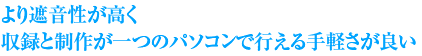 より遮音性が高く収録と制作が一つのパソコンで行える手軽さが良い