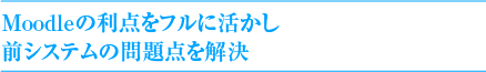 Moodleの利点をフルに活かし前システムの問題点を解決