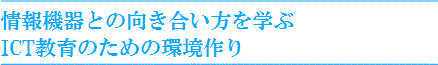 情報機器との向き合い方を学ぶ
ICT教育のための環境作り