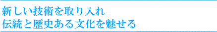 新しい技術を取り入れ伝統と歴史ある文化を魅せる