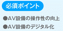 ●AV設備の操作性の向上
●AV設備のデジタル化