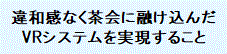 違和感なく茶会に融け込んだ VRシステムを実現すること