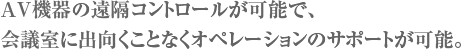 AV機器の遠隔コントロールが可能で、会議室に出向くことなくオペレーションのサポートが可能。