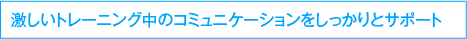 激しいトレーニング中のコミュニケーションをしっかりとサポート