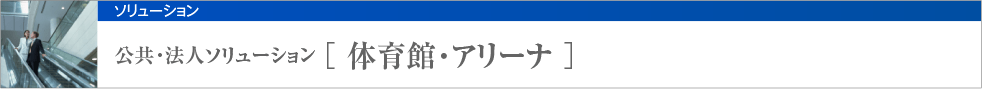 公共・法人ソリューション [ 体育館・アリーナ ]