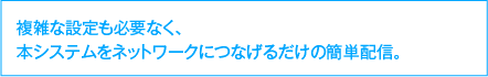 複雑な設定も必要なく、本システムをネットワークにつなげるだけの簡単配信。