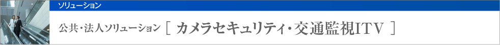 公共・法人ソリューション [ カメラセキュリティ・交通監視ITV ]