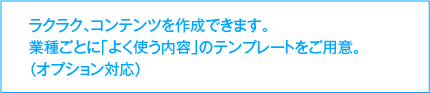 ラクラク、コンテンツを作成できます。業種ごとに「よく使う内容」のテンプレートをご用意。（オプション対応）