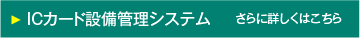 ICカード設備監理システム　さらに詳しくはこちら