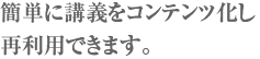 簡単に講義をコンテンツ化し再利用できます。