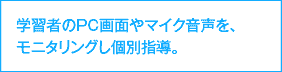 学習者のPC画面やマイク音声を、モニタリングし個別指導。