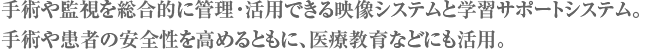 手術や監視を総合的に管理・活用できる映像システムと学習サポートシステム。手術や患者の安全性を高めるともに、医療教育などにも活用。