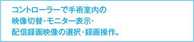 コントローラーで手術室内の映像切替・モニター表示・配信録画映像の選択・録画操作。