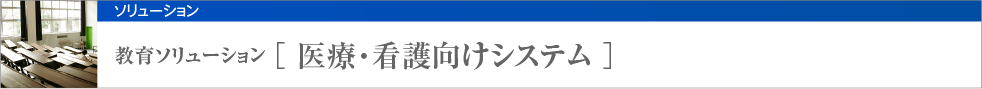 教育ソリューション [ 医療・看護向けシステム ]