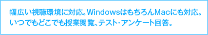 幅広い視聴環境に対応。WindowsはもちろんMacにも対応。いつでもどこでも授業閲覧、テスト・アンケート回答。