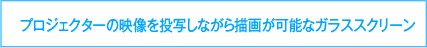 プロジェクターの映像を投写しながら描画が可能なガラススクリーン