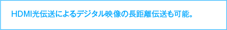 ＨＤＭＩ光伝送によるデジタル映像の長距離伝送も可能。