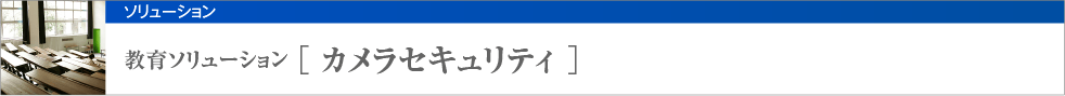 教育ソリューション [ カメラセキュリティ ]